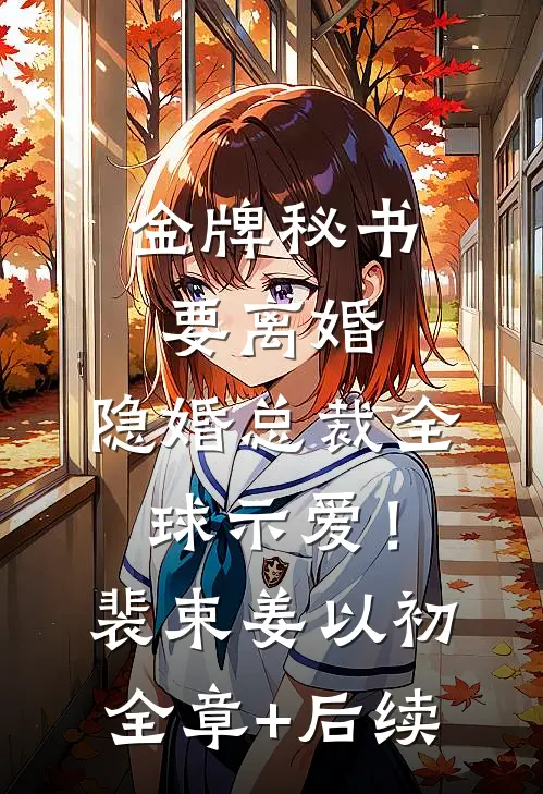 金牌秘书要离婚，隐婚总裁全球示爱！裴束姜以初:全章+后续