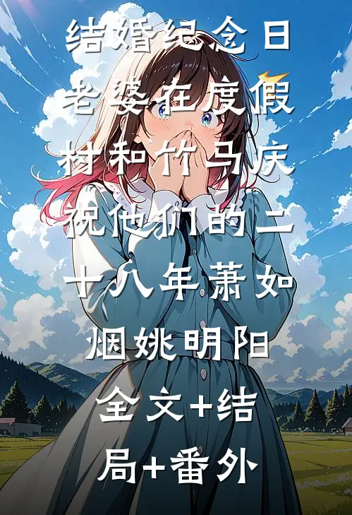 结婚纪念日，老婆在度假村和竹马庆祝他们的二十八年萧如烟姚明阳全文+结局+番外