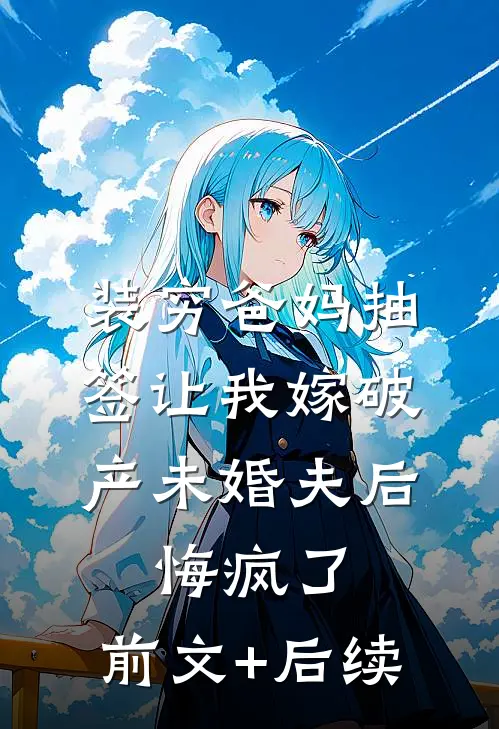 装穷爸妈抽签让我嫁破产未婚夫后，悔疯了:前文+后续