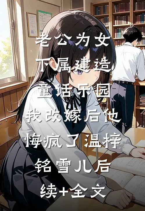 老公为女下属建造童话乐园，我改嫁后他悔疯了温梓铭雪儿后续+全文