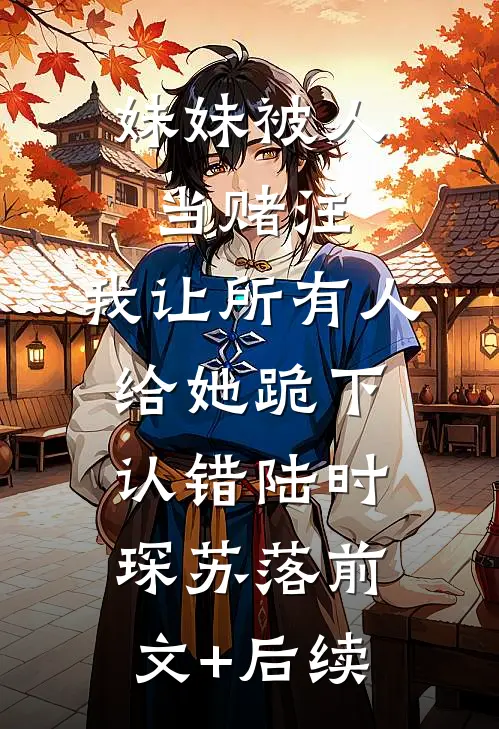 妹妹被人当赌注，我让所有人给她跪下认错陆时琛苏落前文+后续