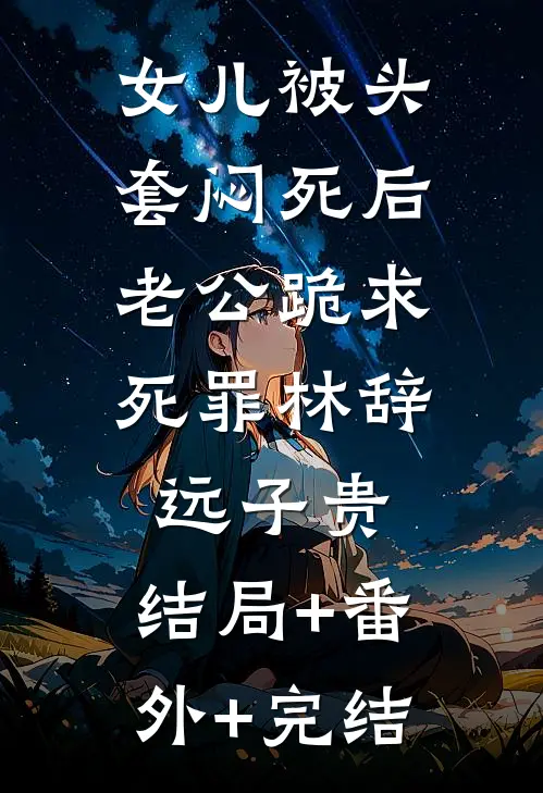 女儿被头套闷死后，老公跪求死罪林辞远子贵:结局+番外+完结