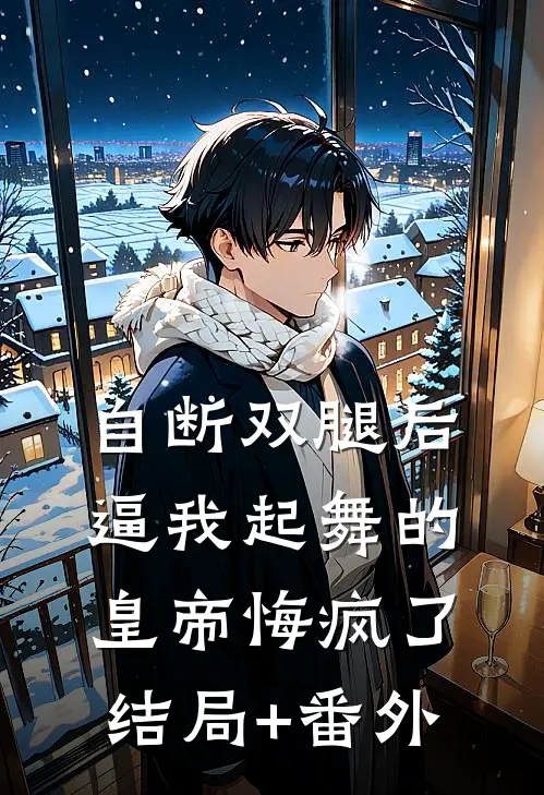 自断双腿后，逼我起舞的皇帝悔疯了结局+番外