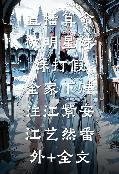 直播算命被明星妹妹打假，全家下赌注江紫安江艺然(番外)+(全文)