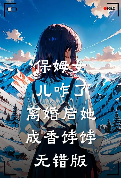 保姆女儿咋了，离婚后她成香饽饽无错版