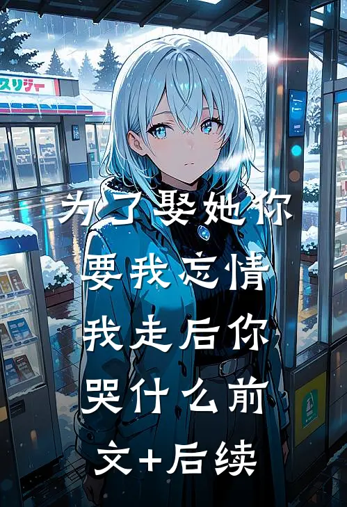 为了娶她你要我忘情，我走后你哭什么前文+后续