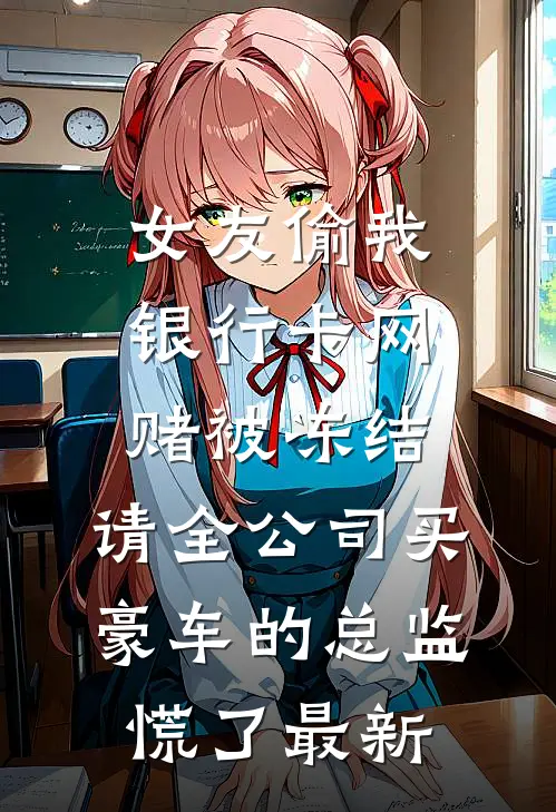 女友偷我银行卡网赌被冻结，请全公司买豪车的总监慌了最新