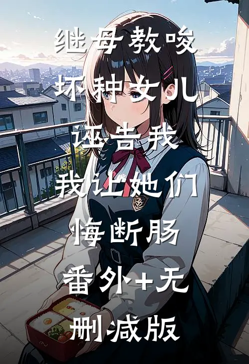 继母教唆坏种女儿诬告我，我让她们悔断肠:番外+无删减版