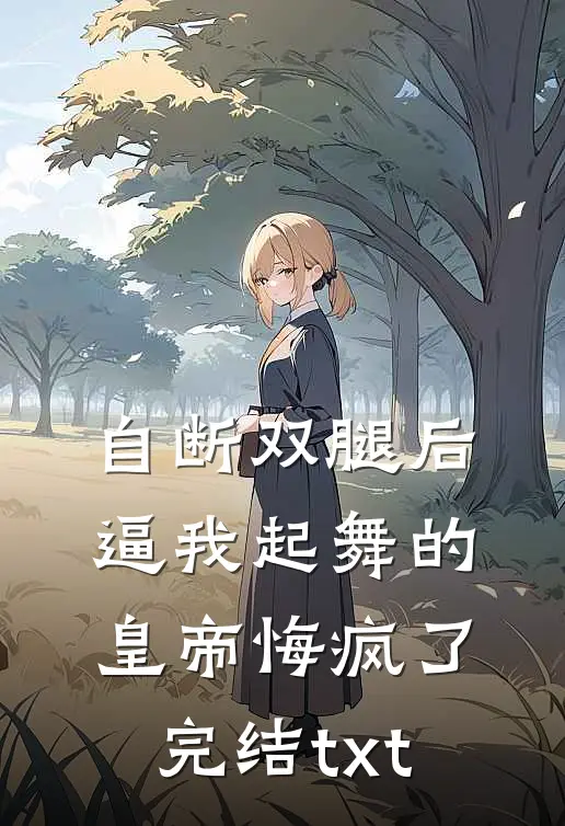 自断双腿后，逼我起舞的皇帝悔疯了完结txt