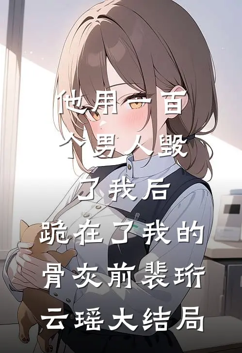 他用一百个男人毁了我后，跪在了我的骨灰前裴珩云瑶大结局