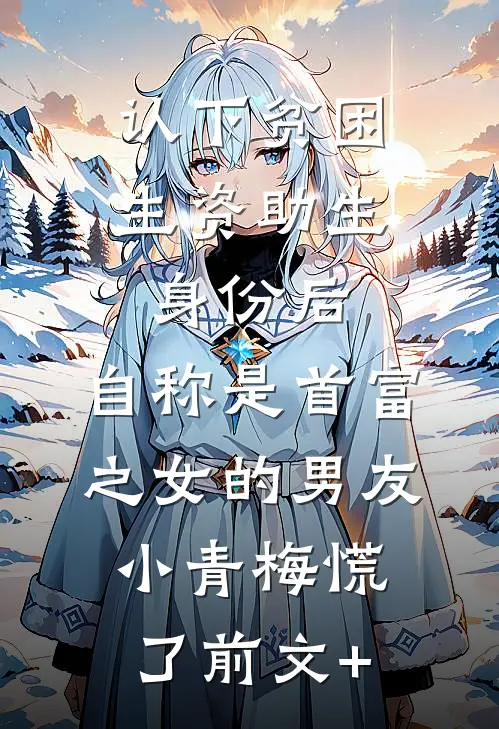 认下贫困生资助生身份后，自称是首富之女的男友小青梅慌了前文+