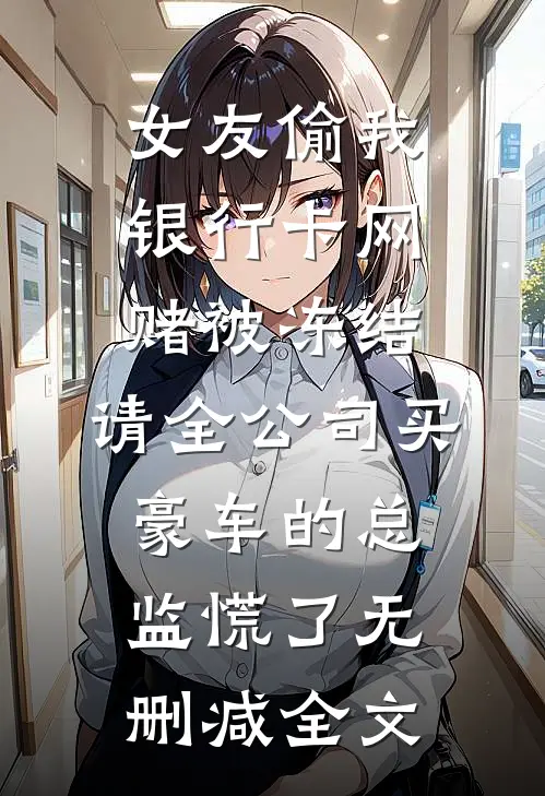 女友偷我银行卡网赌被冻结，请全公司买豪车的总监慌了无删减全文