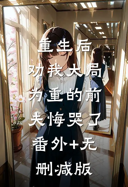 重生后，劝我大局为重的前夫悔哭了:番外+无删减版