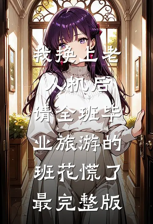 我换上老人机后，请全班毕业旅游的班花慌了最完整版