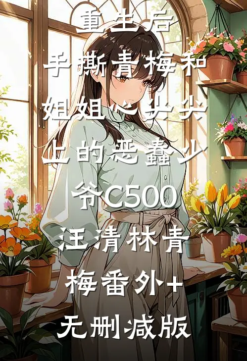 重生后，手撕青梅和姐姐心尖尖上的恶蠢少爷C500汪清林青梅番外+无删减版