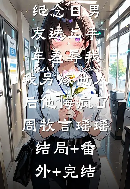 纪念日男友送二手车羞辱我，我另嫁他人后他悔疯了周牧言瑶瑶结局+番外+完结
