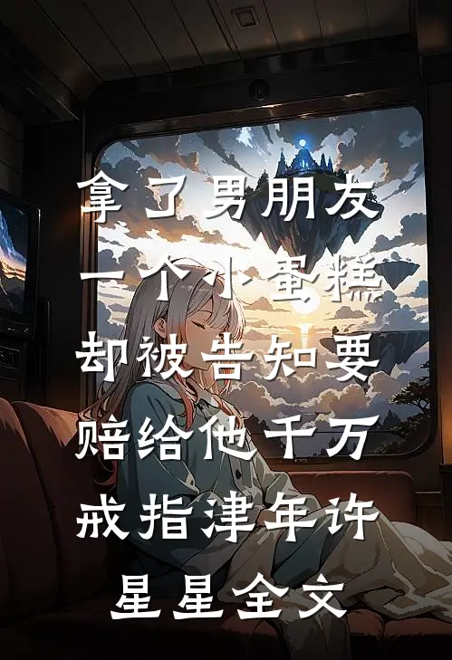 拿了男朋友一个小蛋糕，却被告知要赔给他千万戒指津年许星星全文