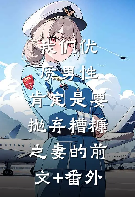 我们优质男性，肯定是要抛弃糟糠之妻的前文+番外
