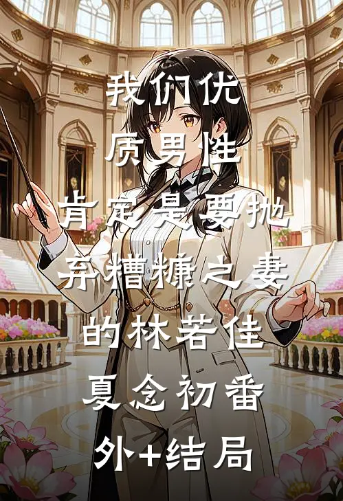 我们优质男性，肯定是要抛弃糟糠之妻的林若佳夏念初(番外)+(结局)