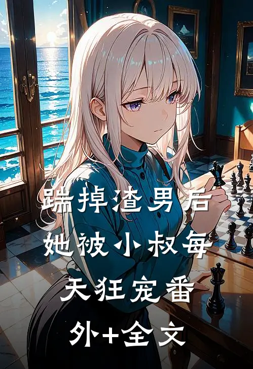 踹掉渣男后，她被小叔每天狂宠(番外)+(全文)