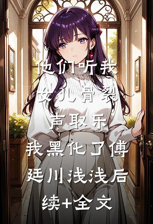 他们听我女儿骨裂声取乐，我黑化了傅廷川浅浅后续+全文