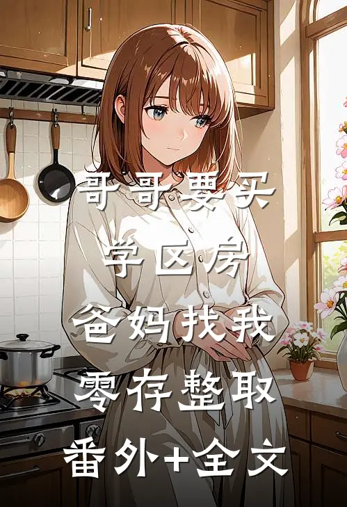 哥哥要买学区房，爸妈找我零存整取:(番外)+(全文)