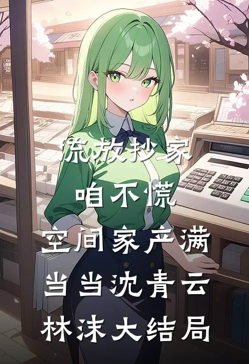 流放抄家咱不慌，空间家产满当当沈青云林沫大结局
