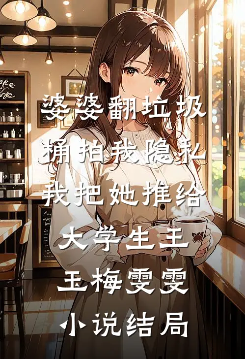 婆婆翻垃圾桶拍我隐私，我把她推给大学生王玉梅雯雯小说结局