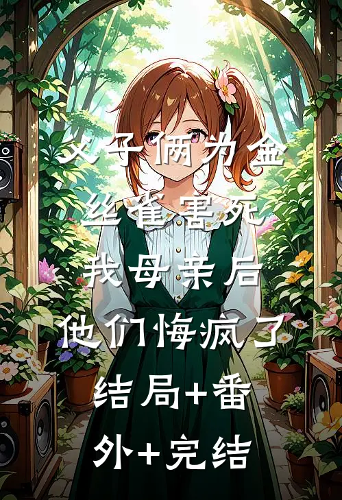 父子俩为金丝雀害死我母亲后，他们悔疯了:结局+番外+完结