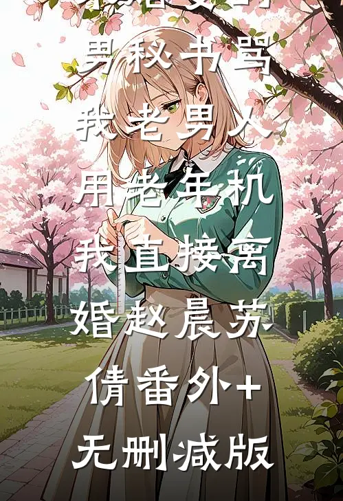 未婚妻的男秘书骂我老男人用老年机，我直接离婚赵晨苏倩番外+无删减版