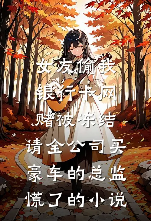 女友偷我银行卡网赌被冻结，请全公司买豪车的总监慌了的小说