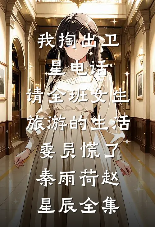 我掏出卫星电话，请全班女生旅游的生活委员慌了秦雨荷赵星辰全集