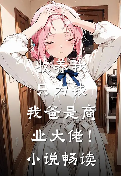 收养我只为钱，我爸是商业大佬！小说畅读