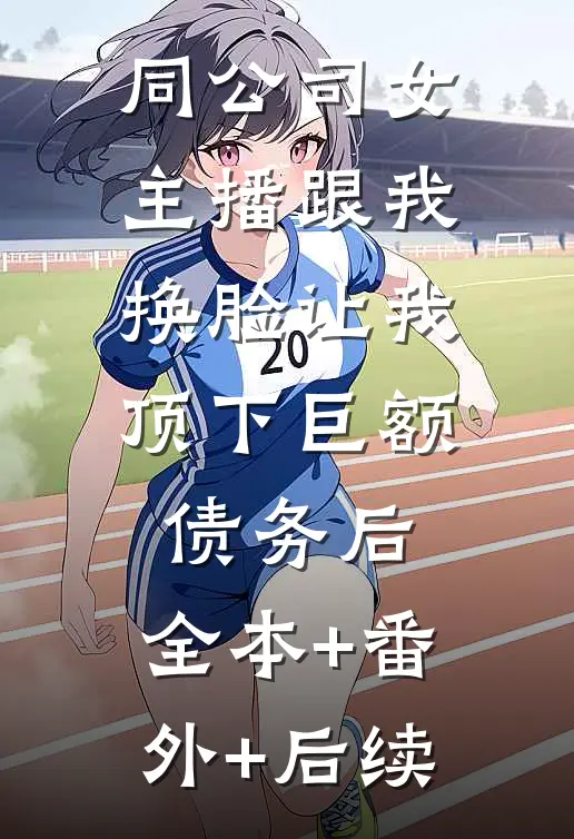 同公司女主播跟我换脸让我顶下巨额债务后:全本+番外+后续