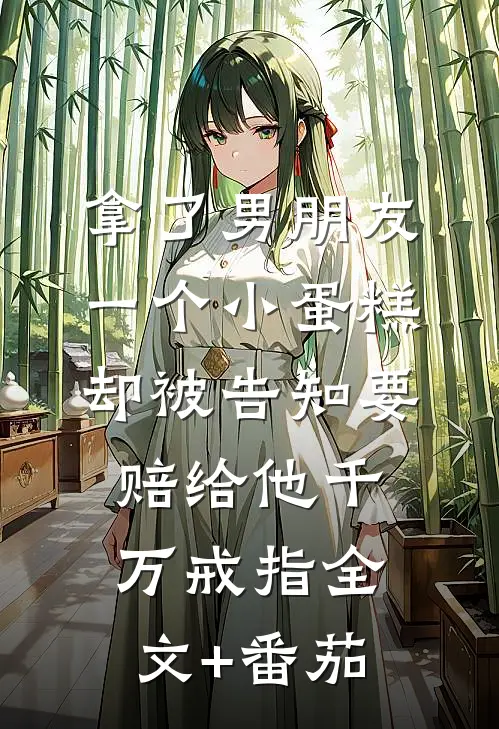 拿了男朋友一个小蛋糕，却被告知要赔给他千万戒指全文+番茄