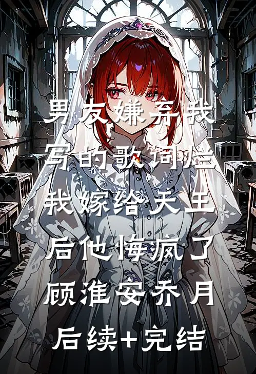 男友嫌弃我写的歌词烂，我嫁给天王后他悔疯了顾淮安乔月后续+完结