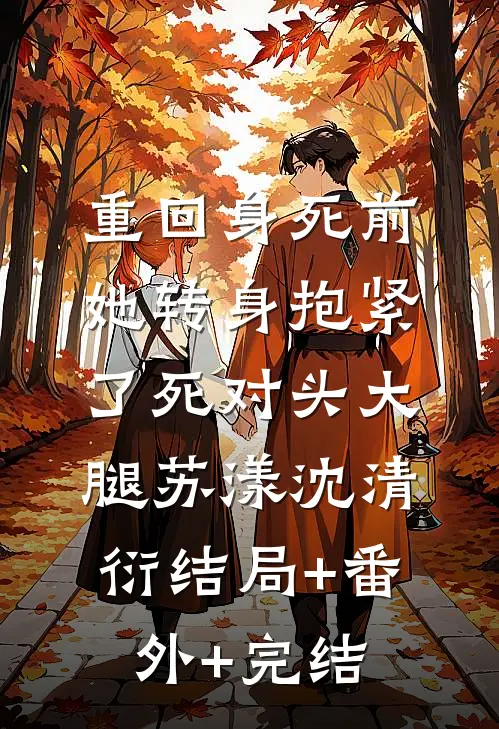 重回身死前，她转身抱紧了死对头大腿苏漾沈清衍结局+番外+完结