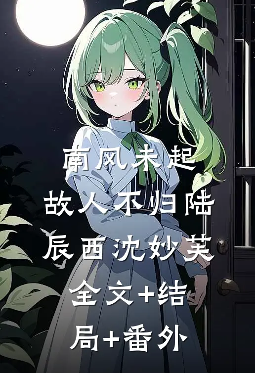 南风未起，故人不归陆辰西沈妙芙全文+结局+番外