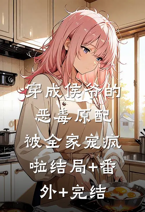 穿成侯爷的恶毒原配，被全家宠疯啦结局+番外+完结