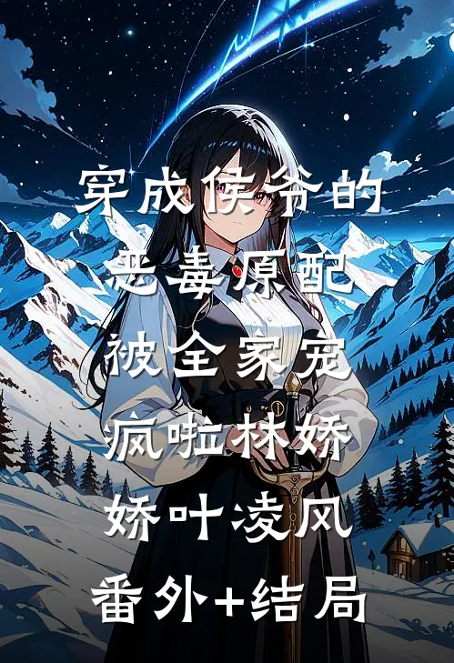穿成侯爷的恶毒原配，被全家宠疯啦林娇娇叶凌风:(番外)+(结局)