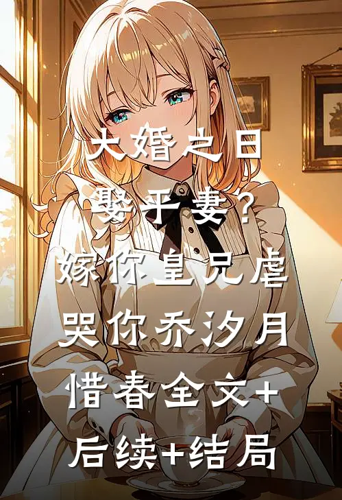 大婚之日娶平妻？嫁你皇兄虐哭你乔汐月惜春:全文+后续+结局