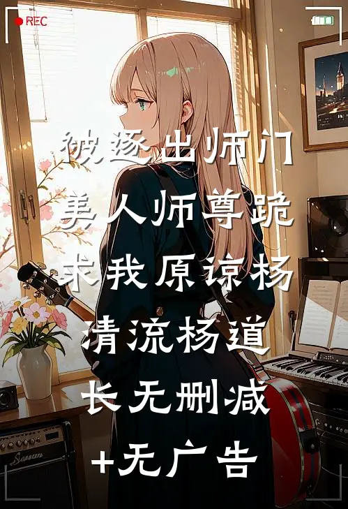 被逐出师门，美人师尊跪求我原谅杨清流杨道长无删减+无广告
