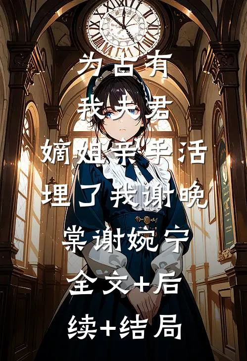 为占有我夫君，嫡姐亲手活埋了我谢晚棠谢婉宁:全文+后续+结局