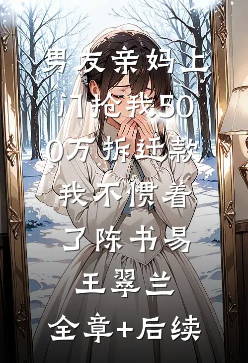 男友亲妈上门抢我500万拆迁款，我不惯着了陈书易王翠兰:全章+后续