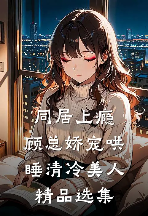 同居上瘾，顾总娇宠哄睡清冷美人精品选集