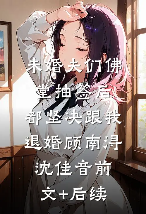 未婚夫们佛堂抽签后，都坚决跟我退婚顾南浔沈佳音前文+后续