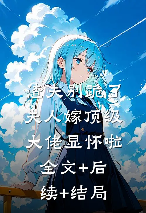 渣夫别跪了，夫人嫁顶级大佬显怀啦全文+后续+结局