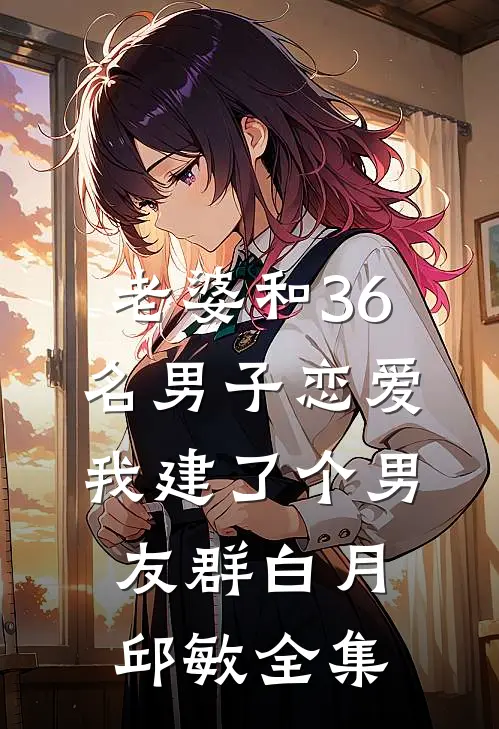 老婆和36名男子恋爱，我建了个男友群白月邱敏全集