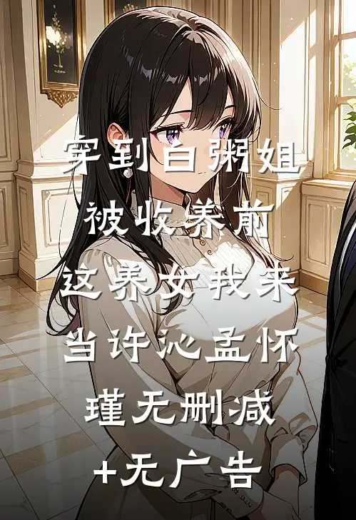 穿到白粥姐被收养前，这养女我来当许沁孟怀瑾无删减+无广告