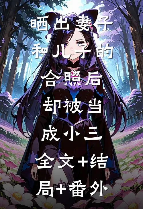 晒出妻子和儿子的合照后，却被当成小三:全文+结局+番外
